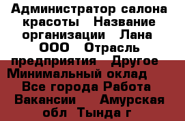 Администратор салона красоты › Название организации ­ Лана, ООО › Отрасль предприятия ­ Другое › Минимальный оклад ­ 1 - Все города Работа » Вакансии   . Амурская обл.,Тында г.